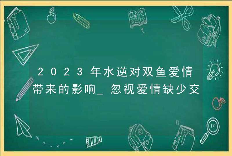 2023年水逆对双鱼爱情带来的影响_忽视爱情缺少交流,第1张