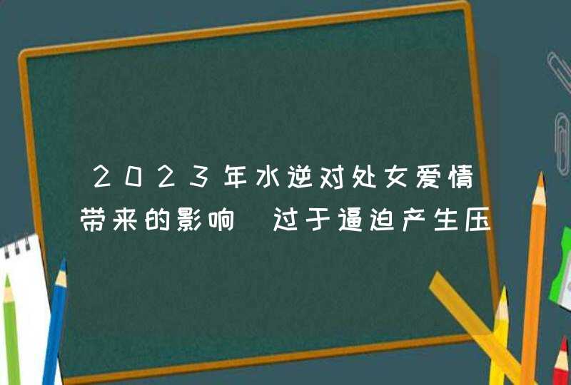 2023年水逆对处女爱情带来的影响_过于逼迫产生压力,第1张