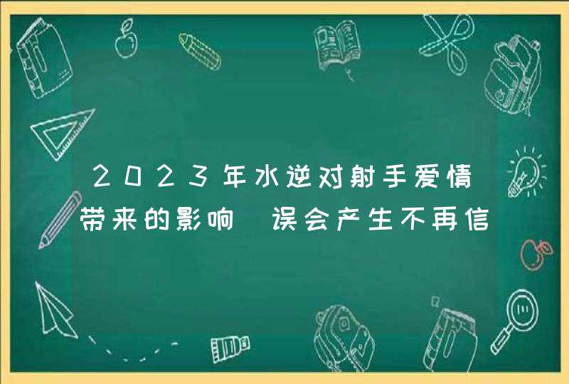 2023年水逆对射手爱情带来的影响_误会产生不再信任,第1张