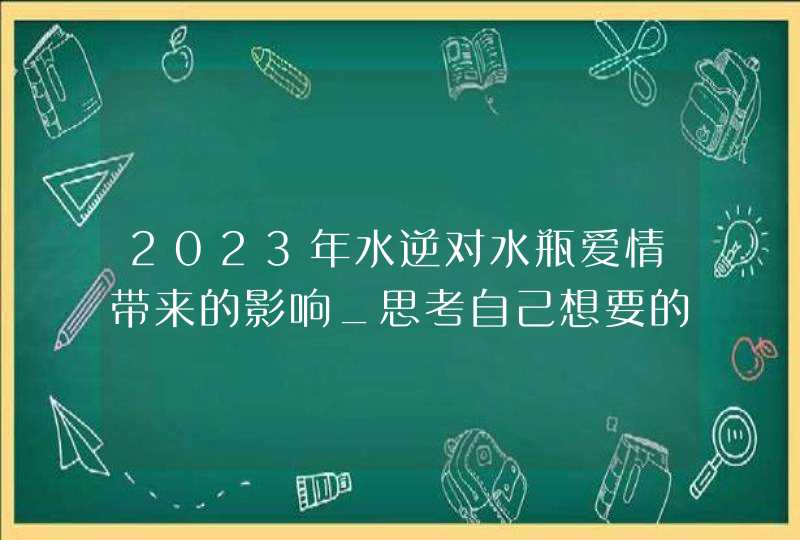 2023年水逆对水瓶爱情带来的影响_思考自己想要的感情,第1张