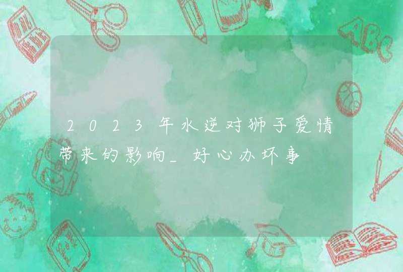 2023年水逆对狮子爱情带来的影响_好心办坏事,第1张