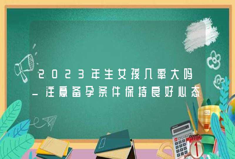 2023年生女孩几率大吗_注意备孕条件保持良好心态,第1张