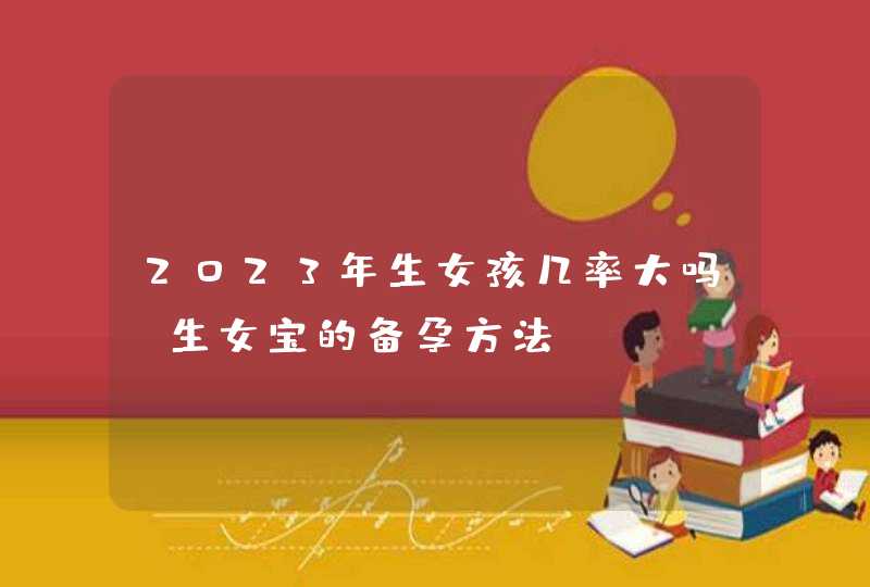 2023年生女孩几率大吗_生女宝的备孕方法,第1张