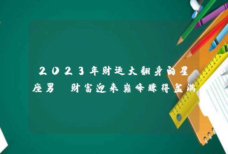 2023年财运大翻身的星座男_财富迎来巅峰赚得盆满钵满,第1张