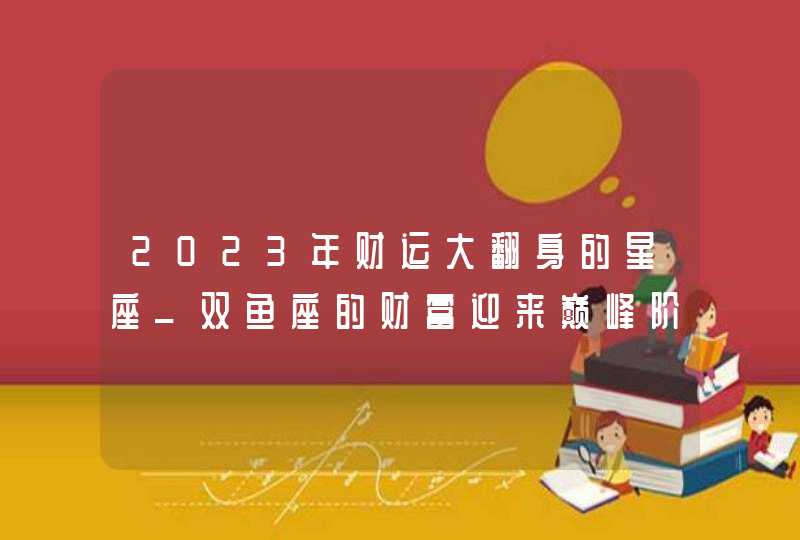 2023年财运大翻身的星座_双鱼座的财富迎来巅峰阶段,第1张