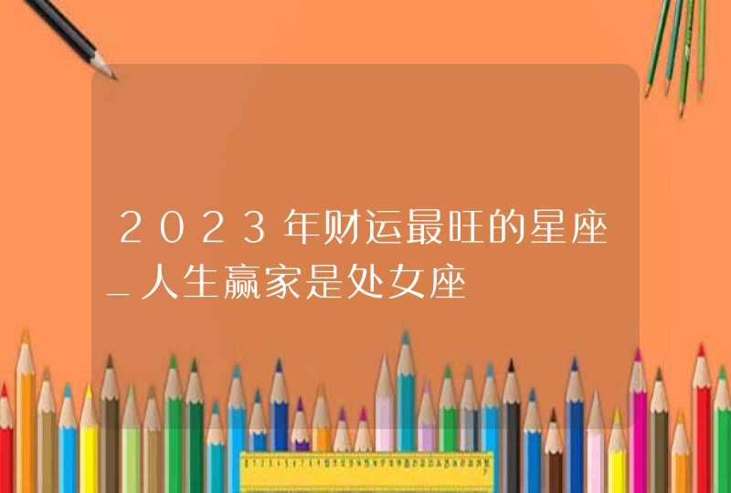 2023年财运最旺的星座_人生赢家是处女座,第1张