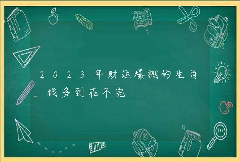 2023年财运爆棚的生肖_钱多到花不完,第1张