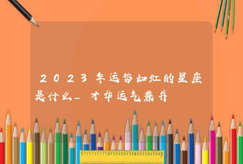 2023年运势如虹的星座是什么_才华运气兼并,第1张