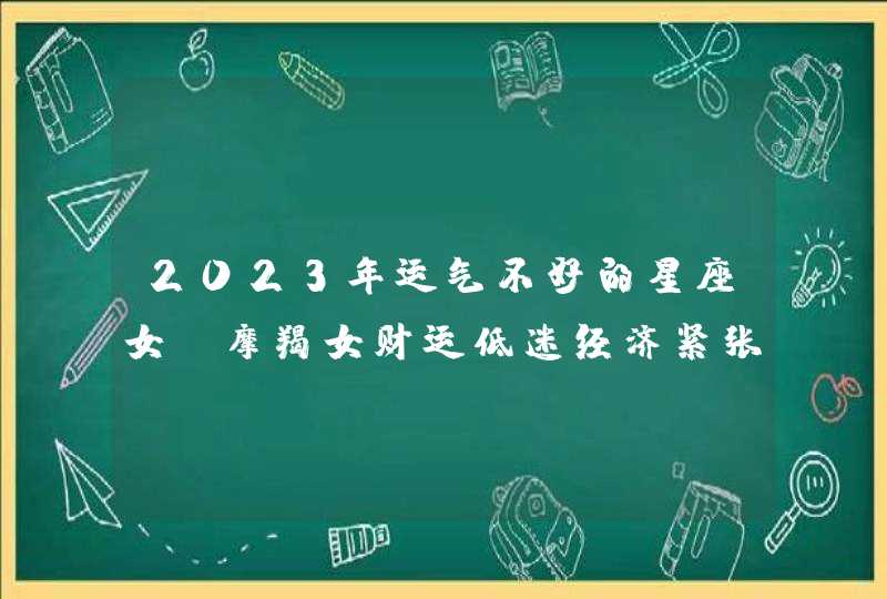 2023年运气不好的星座女_摩羯女财运低迷经济紧张,第1张