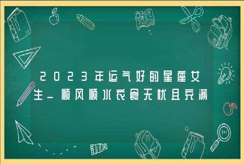 2023年运气好的星座女生_顺风顺水衣食无忧且充满好运,第1张