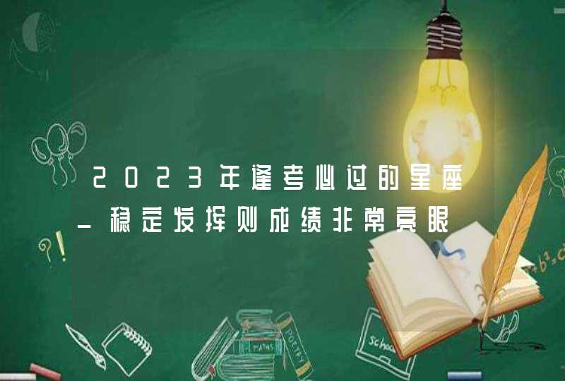 2023年逢考必过的星座_稳定发挥则成绩非常亮眼,第1张