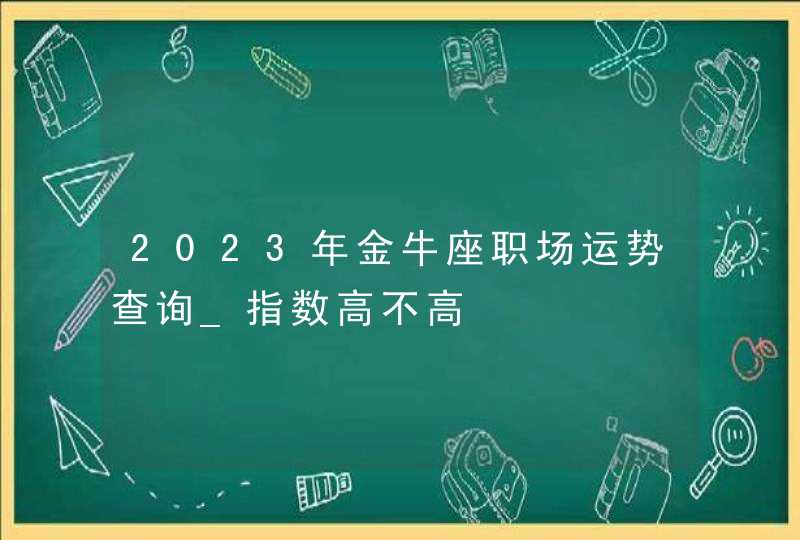 2023年金牛座职场运势查询_指数高不高,第1张