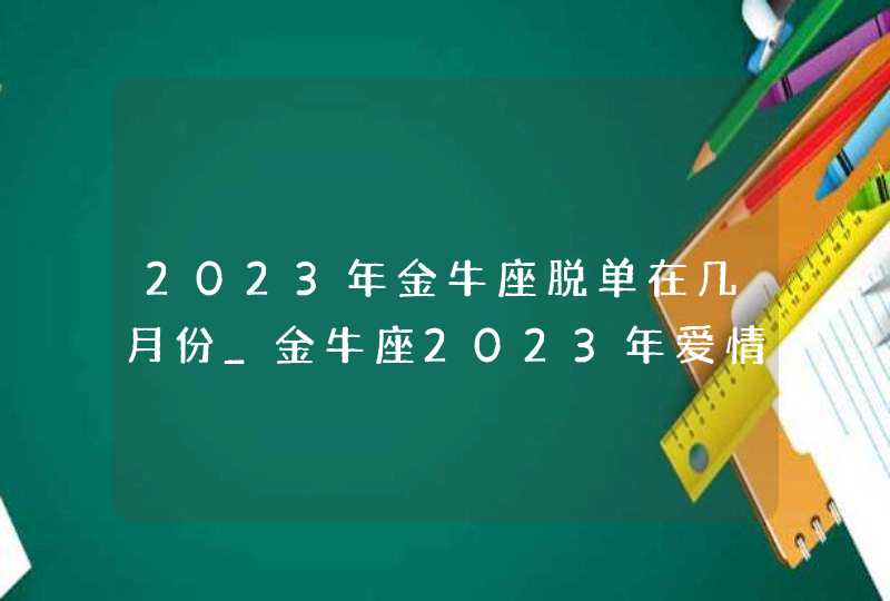 2023年金牛座脱单在几月份_金牛座2023年爱情运势,第1张