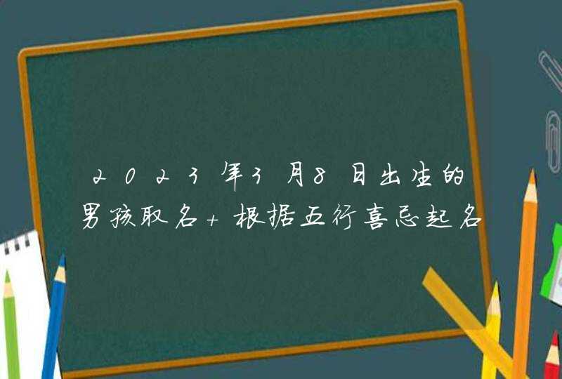 2023年3月8日出生的男孩取名 根据五行喜忌起名字,第1张