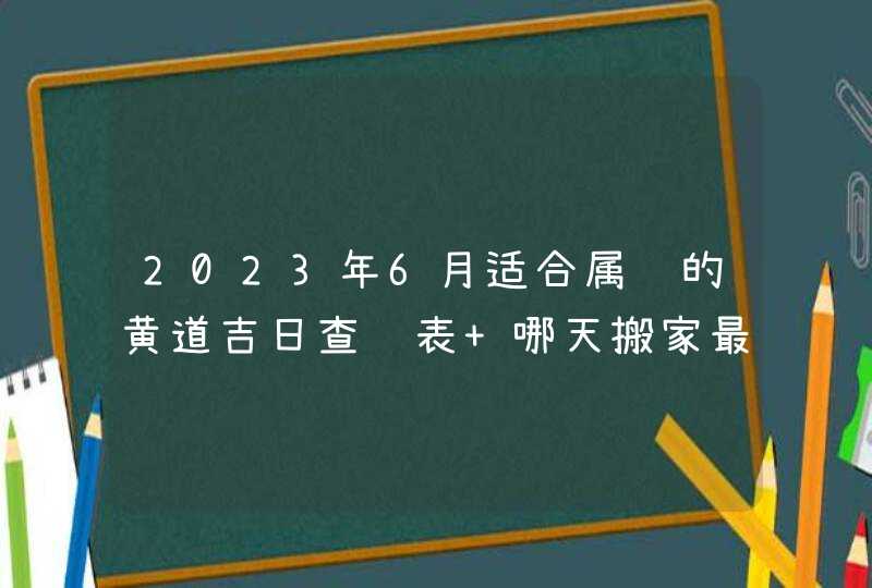 2023年6月适合属鸡的黄道吉日查询表 哪天搬家最顺利？,第1张