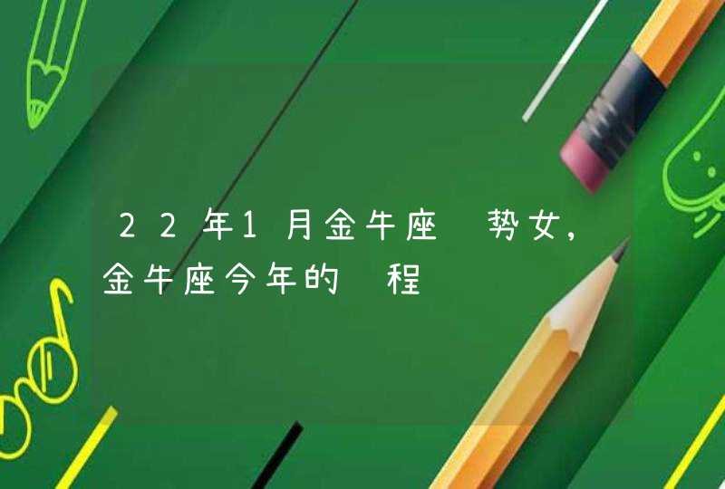 22年1月金牛座运势女,金牛座今年的运程,第1张