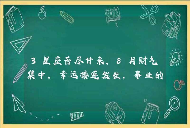 3星座苦尽甘来，8月财气集中，幸运接连发生，事业的成果,第1张