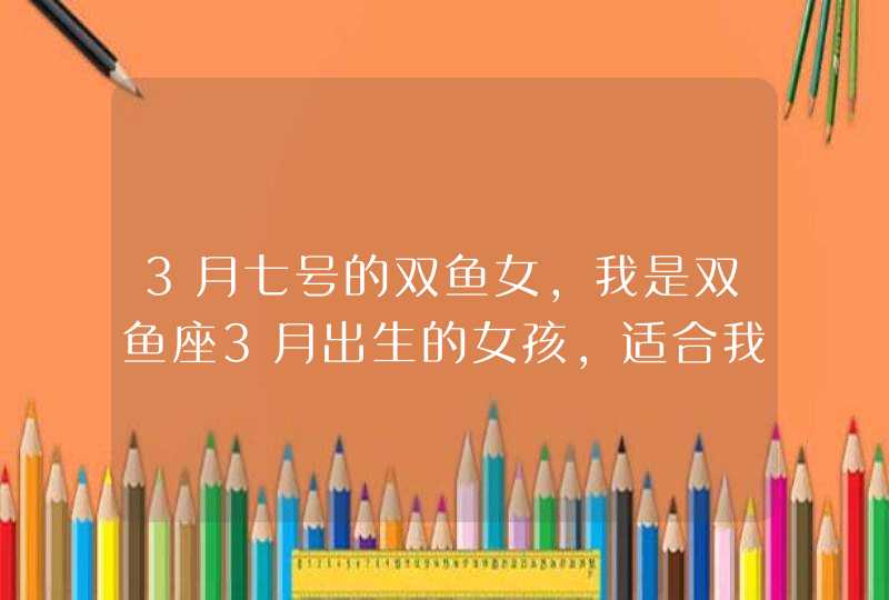 3月七号的双鱼女,我是双鱼座3月出生的女孩,适合我的恋爱对象是什么座的?怎样的人,第1张