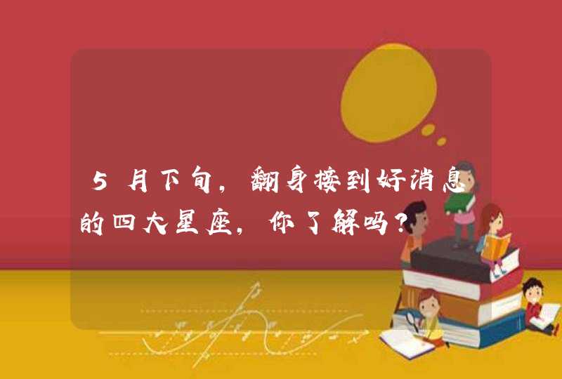 5月下旬，翻身接到好消息的四大星座，你了解吗？,第1张