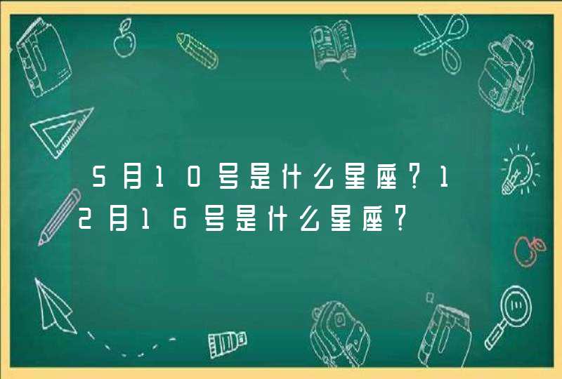 5月10号是什么星座？12月16号是什么星座？,第1张