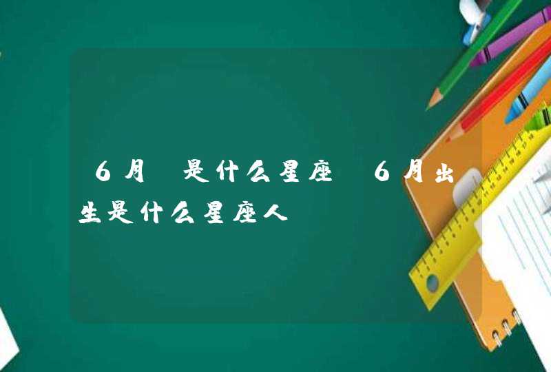 6月份是什么星座 6月出生是什么星座人,第1张