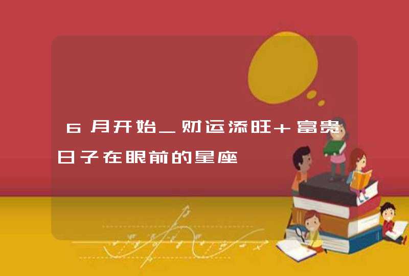 6月开始_财运添旺 富贵日子在眼前的星座,第1张