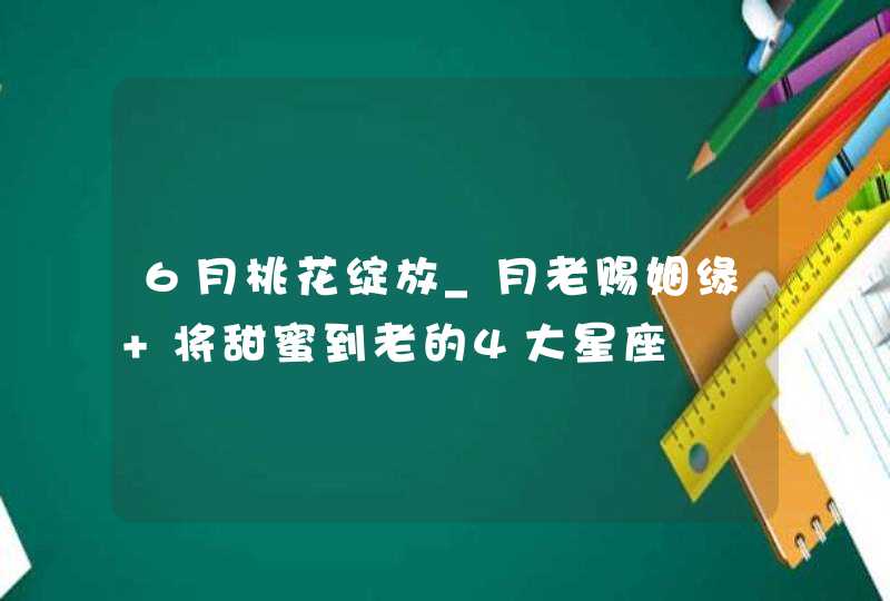 6月桃花绽放_月老赐姻缘 将甜蜜到老的4大星座,第1张