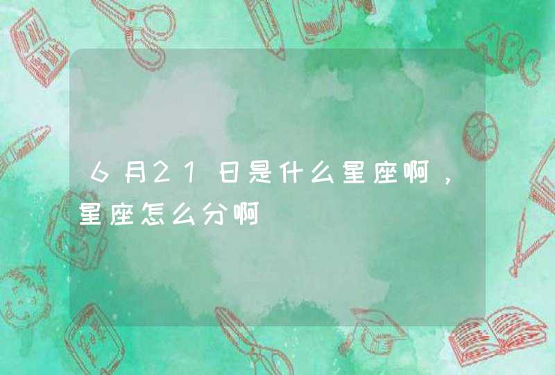 6月21日是什么星座啊，星座怎么分啊,第1张