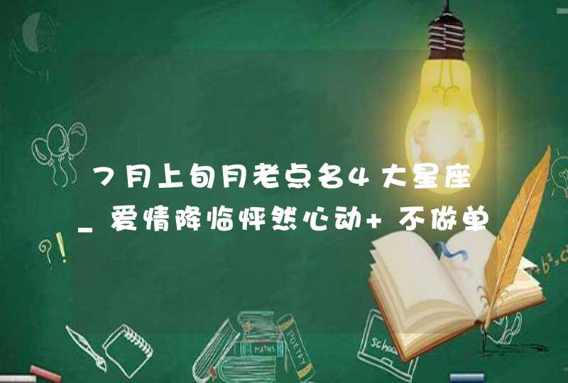 7月上旬月老点名4大星座_爱情降临怦然心动 不做单身狗,第1张