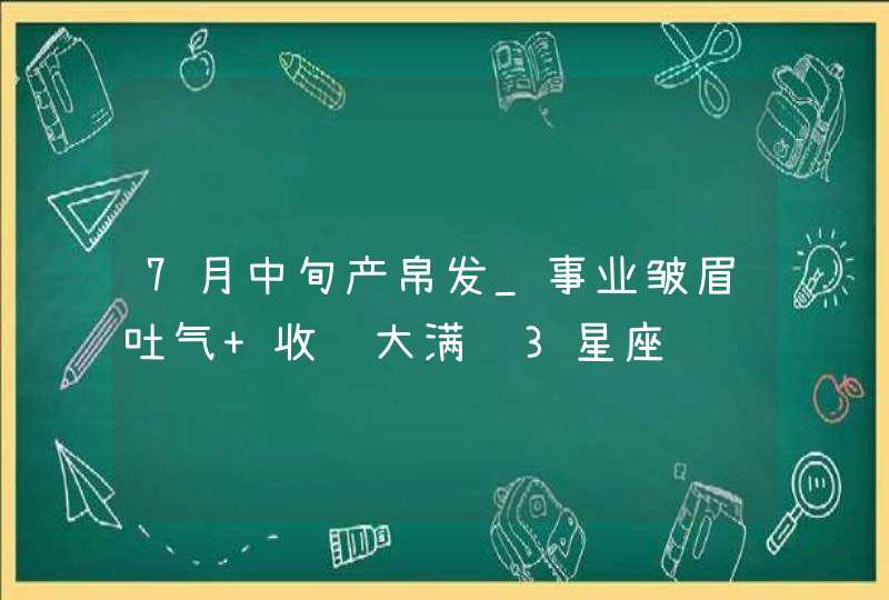 7月中旬产帛发_事业皱眉吐气 收获大满贯3星座,第1张