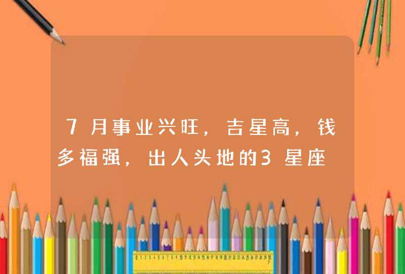7月事业兴旺，吉星高，钱多福强，出人头地的3星座,第1张