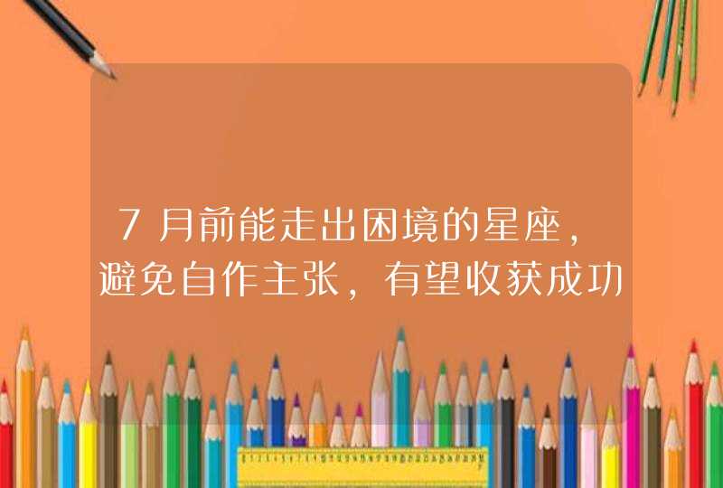 7月前能走出困境的星座，避免自作主张，有望收获成功,第1张