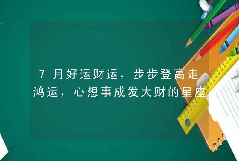 7月好运财运，步步登高走鸿运，心想事成发大财的星座,第1张