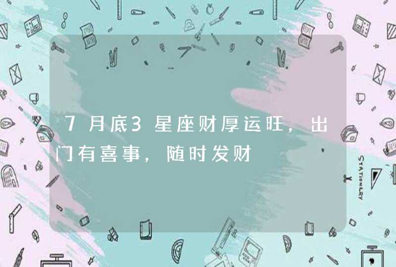 7月底3星座财厚运旺，出门有喜事，随时发财,第1张