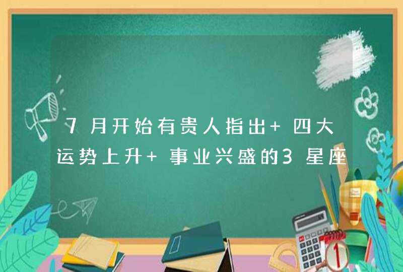 7月开始有贵人指出 四大运势上升 事业兴盛的3星座？,第1张