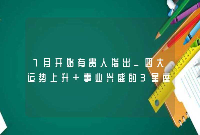 7月开始有贵人指出_四大运势上升 事业兴盛的3星座,第1张