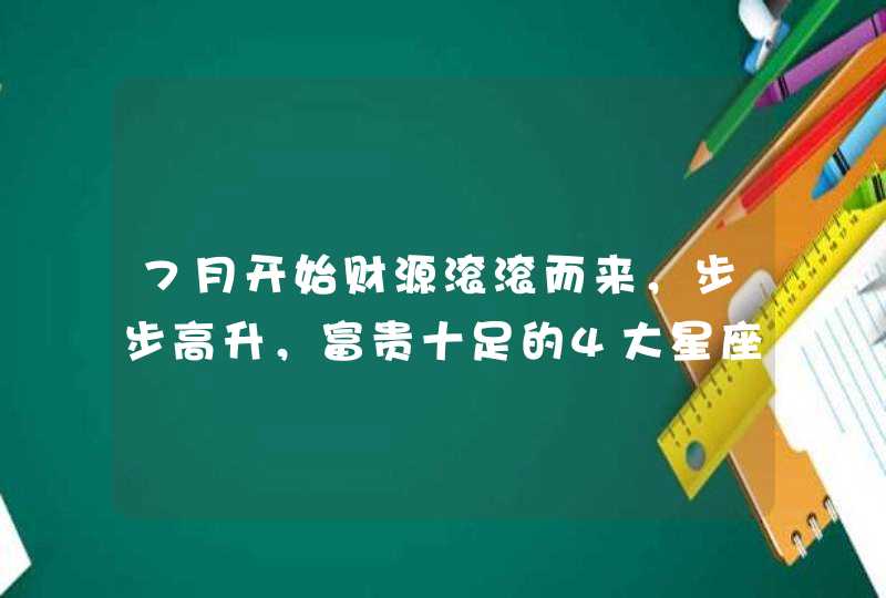 7月开始财源滚滚而来，步步高升，富贵十足的4大星座,第1张