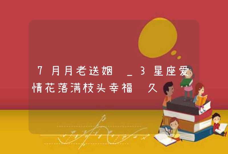 7月月老送姻缘_3星座爱情花落满枝头幸福长久,第1张