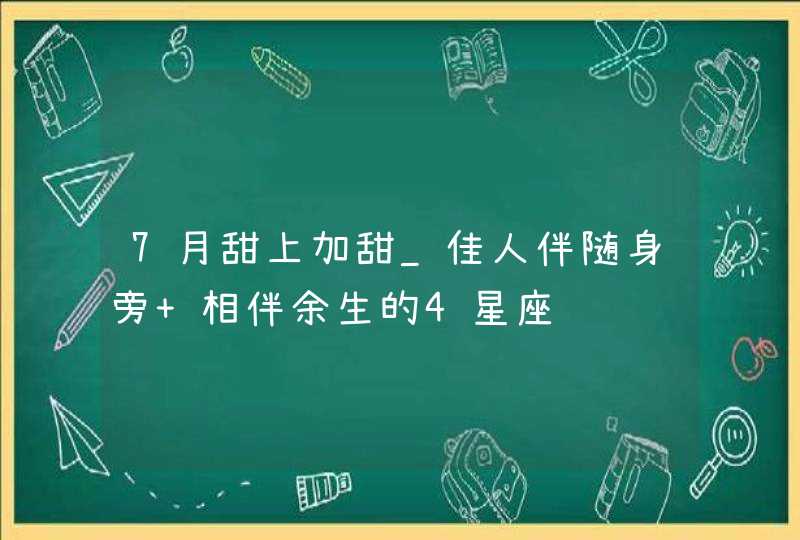 7月甜上加甜_佳人伴随身旁 相伴余生的4星座,第1张