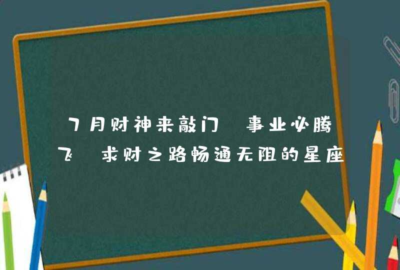 7月财神来敲门，事业必腾飞，求财之路畅通无阻的星座,第1张