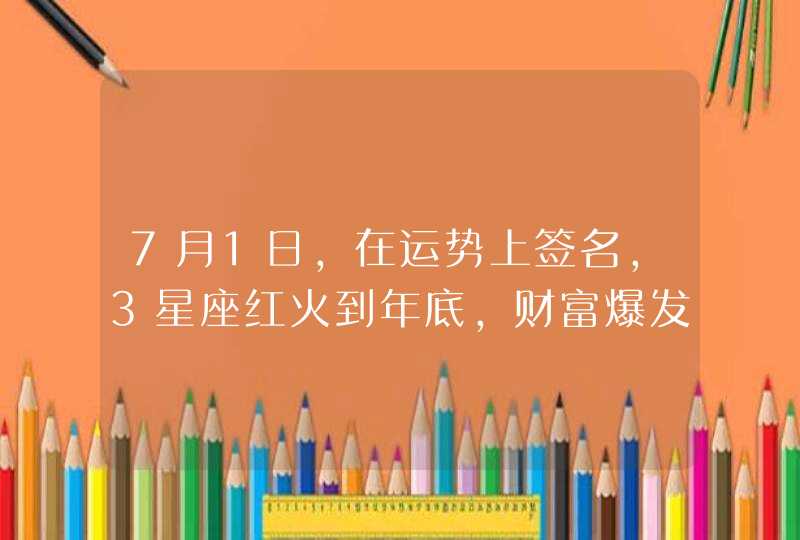 7月1日，在运势上签名，3星座红火到年底，财富爆发,第1张