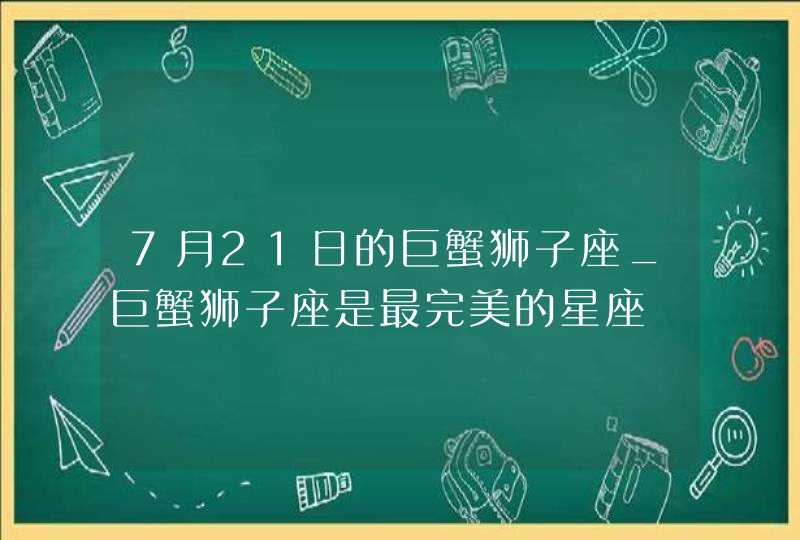 7月21日的巨蟹狮子座_巨蟹狮子座是最完美的星座,第1张