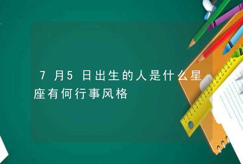 7月5日出生的人是什么星座有何行事风格,第1张