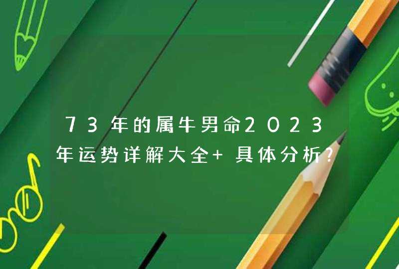 73年的属牛男命2023年运势详解大全 具体分析？,第1张