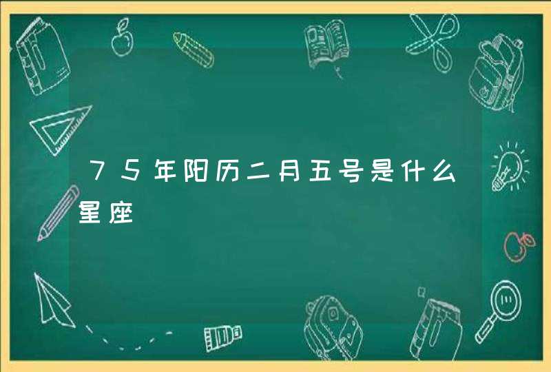 75年阳历二月五号是什么星座,第1张