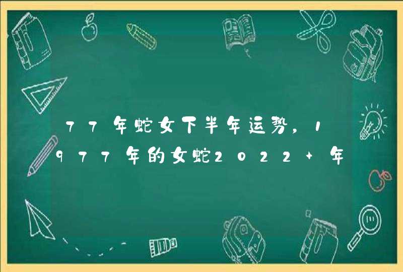 77年蛇女下半年运势，1977年的女蛇2022 年的运势,第1张