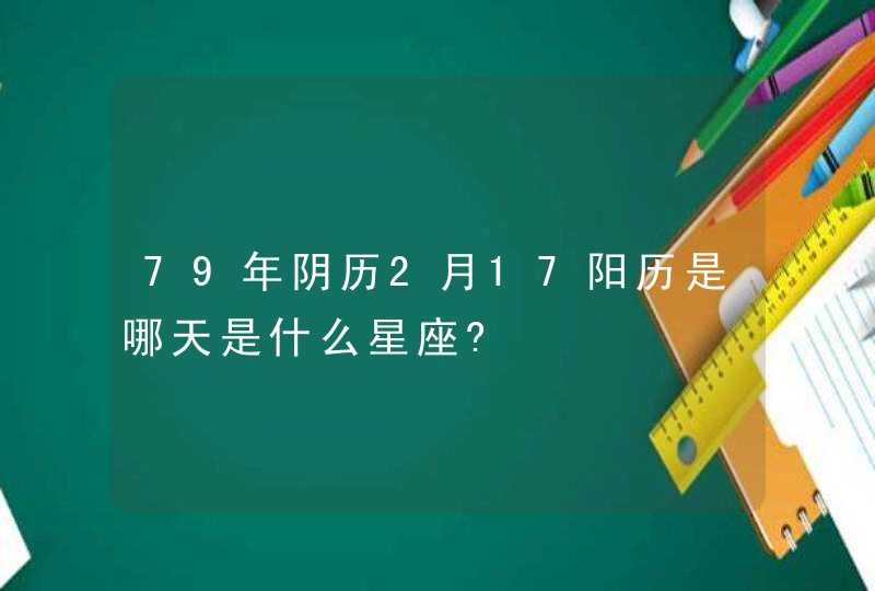 79年阴历2月17阳历是哪天是什么星座?,第1张