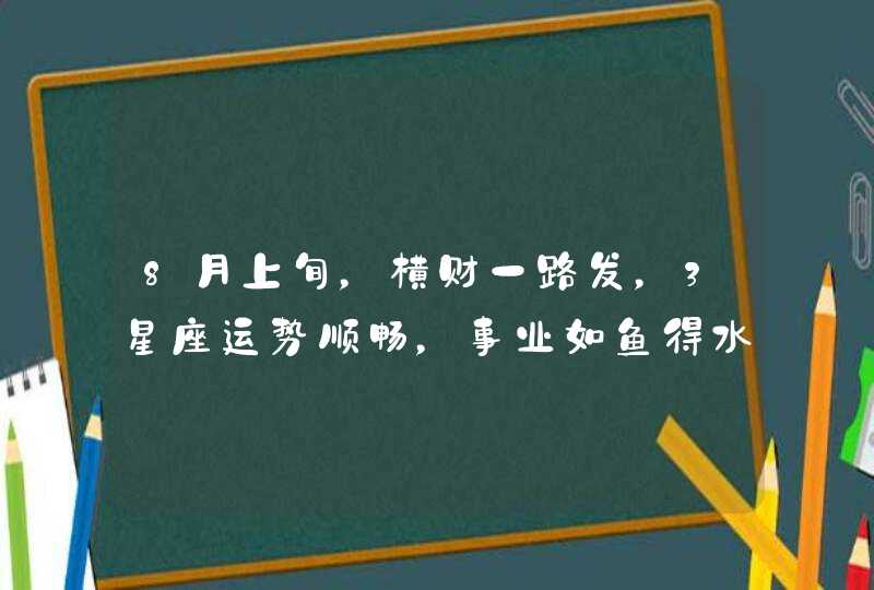 8月上旬，横财一路发，3星座运势顺畅，事业如鱼得水，日子红火,第1张