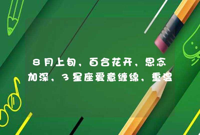 8月上旬，百合花开，思念加深，3星座爱意缠绵，重温旧梦,第1张