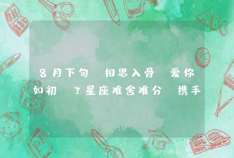 8月下旬，相思入骨，爱你如初，3星座难舍难分，携手再续前缘,第1张